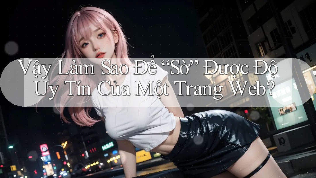 Vậy Làm Sao Để “Sờ” Được Độ Uy Tín Của Một Trang Web?