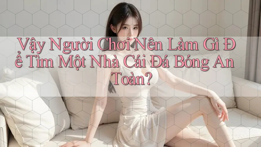 Vậy Người Chơi Nên Làm Gì Để Tìm Một Nhà Cái Đá Bóng An Toàn?