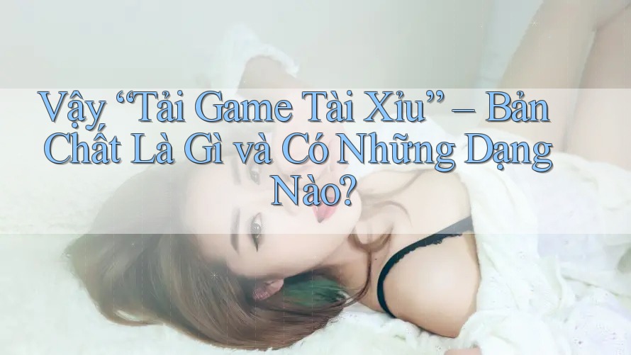 Vậy “Tải Game Tài Xỉu” – Bản Chất Là Gì và Có Những Dạng Nào? Vậy “Tải Game Tài Xỉu” – Bản Chất Là Gì và Có Những Dạng Nào?