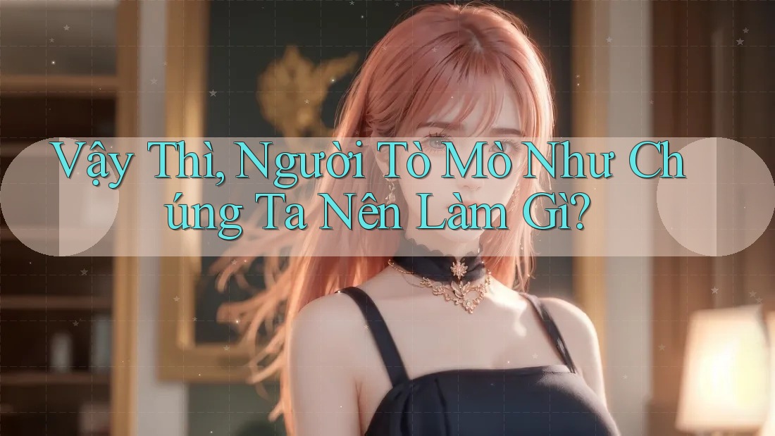 Vậy Thì, Người Tò Mò Như Chúng Ta Nên Làm Gì?