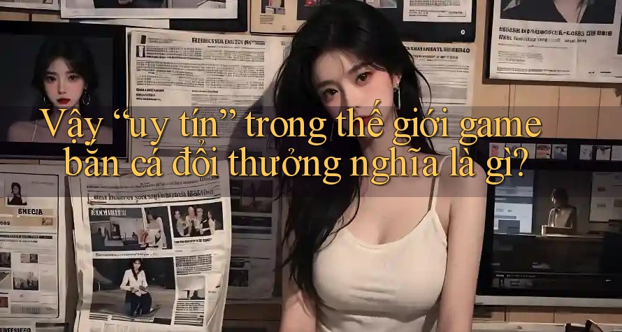 Vậy “uy tín” trong thế giới game bắn cá đổi thưởng nghĩa là gì? Vậy “uy tín” trong thế giới game bắn cá đổi thưởng nghĩa là gì?