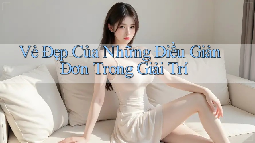 Vẻ Đẹp Của Những Điều Giản Đơn Trong Giải Trí
