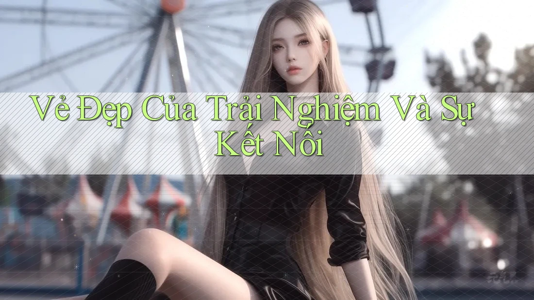 Vẻ Đẹp Của Trải Nghiệm Và Sự Kết Nối