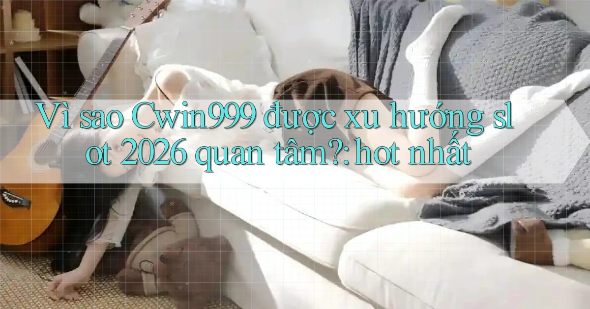 Vì sao Cwin999 được xu hướng slot 2026 quan tâm hot nhất