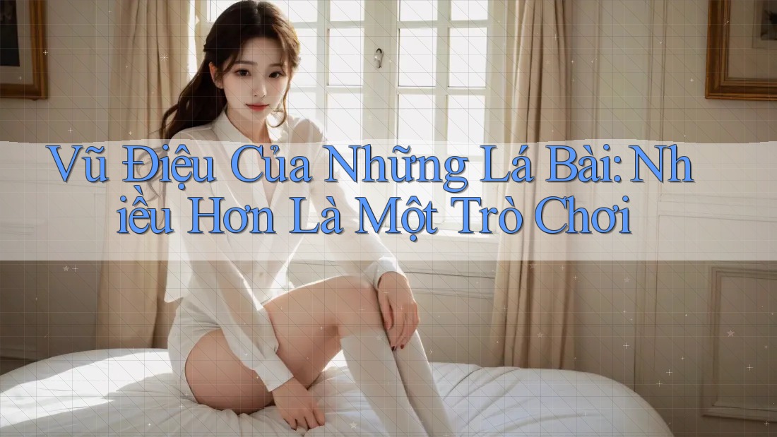 Vũ Điệu Của Những Lá Bài: Nhiều Hơn Là Một Trò Chơi Vũ Điệu Của Những Lá Bài: Nhiều Hơn Là Một Trò Chơi