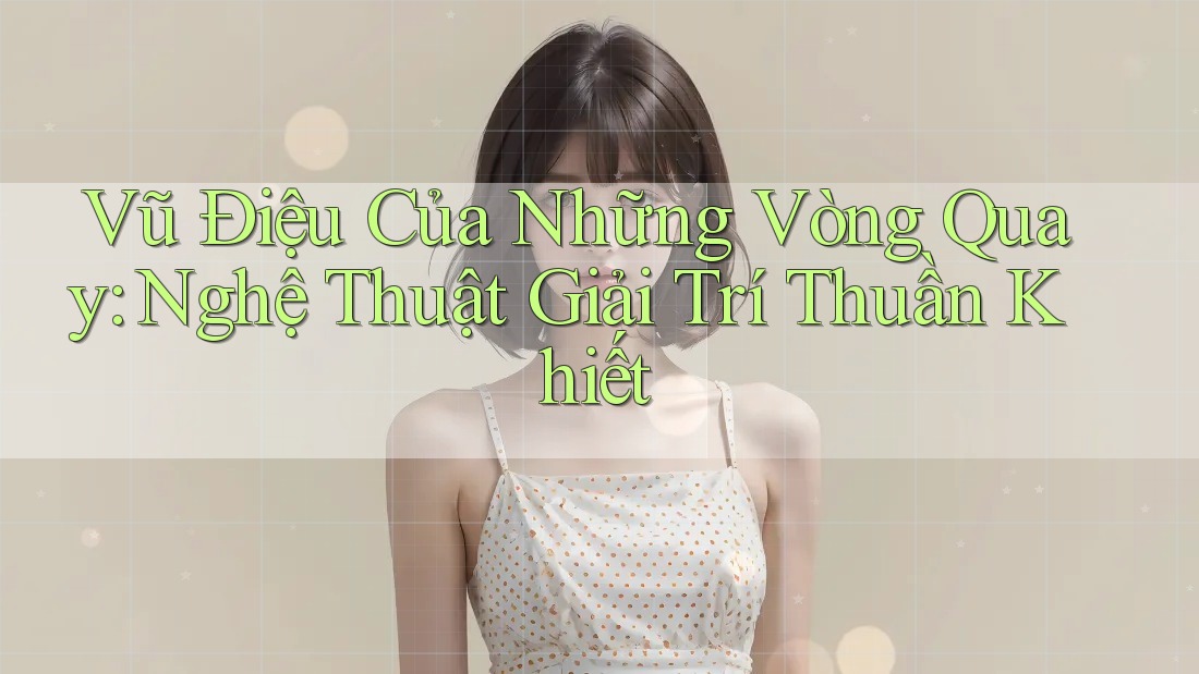 Vũ Điệu Của Những Vòng Quay: Nghệ Thuật Giải Trí Thuần Khiết