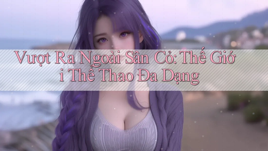 Vượt Ra Ngoài Sân Cỏ: Thế Giới Thể Thao Đa Dạng Vượt Ra Ngoài Sân Cỏ: Thế Giới Thể Thao Đa Dạng
