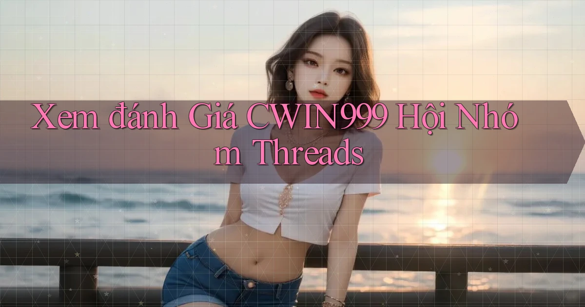 xem đánh giá cwin999 hội nhóm threads