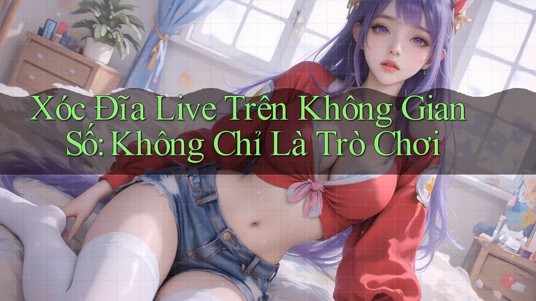Xóc Đĩa Live Trên Không Gian Số: Không Chỉ Là Trò Chơi