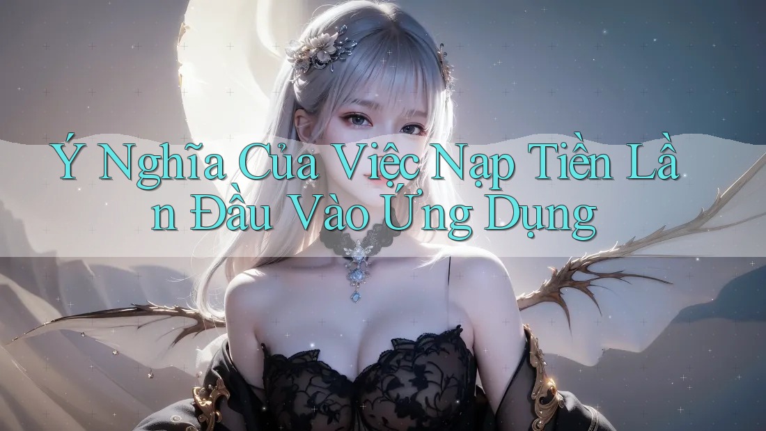 Ý Nghĩa Của Việc Nạp Tiền Lần Đầu Vào Ứng Dụng
