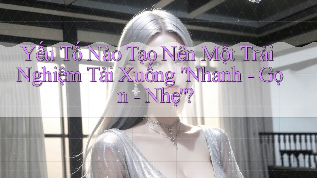 Yếu Tố Nào Tạo Nên Một Trải Nghiệm Tải Xuống “Nhanh - Gọn - Nhẹ”? Yếu Tố Nào Tạo Nên Một Trải Nghiệm Tải Xuống “Nhanh - Gọn - Nhẹ”?