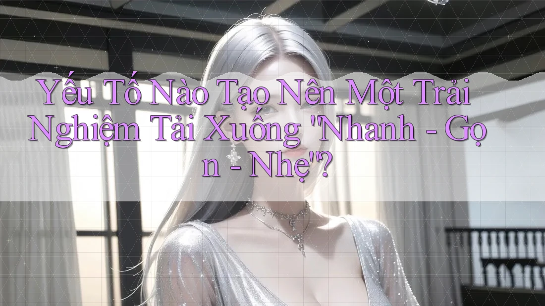 Yếu Tố Nào Tạo Nên Một Trải Nghiệm Tải Xuống “Nhanh - Gọn - Nhẹ”? Yếu Tố Nào Tạo Nên Một Trải Nghiệm Tải Xuống “Nhanh - Gọn - Nhẹ”?