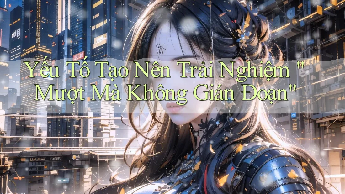 Yếu Tố Tạo Nên Trải Nghiệm “Mượt Mà Không Gián Đoạn” Yếu Tố Tạo Nên Trải Nghiệm “Mượt Mà Không Gián Đoạn”